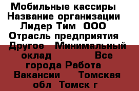 Мобильные кассиры › Название организации ­ Лидер Тим, ООО › Отрасль предприятия ­ Другое › Минимальный оклад ­ 50 000 - Все города Работа » Вакансии   . Томская обл.,Томск г.